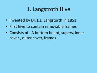1. Langstroth Hive
• Invented by Dr. L.L. Langstorth in 1851
• First hive to contain removable frames
• Consists of : A bottom board, supers, inner
cover , outer cover, frames
 
