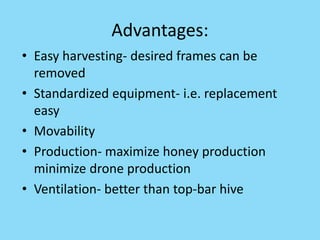 Advantages:
• Easy harvesting- desired frames can be
removed
• Standardized equipment- i.e. replacement
easy
• Movability
• Production- maximize honey production
minimize drone production
• Ventilation- better than top-bar hive
 
