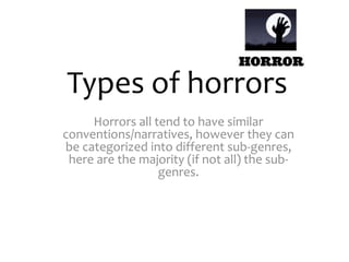 Types of horrors
Horrors all tend to have similar
conventions/narratives, however they can
be categorized into different sub-genres,
here are the majority (if not all) the sub-
genres.
 