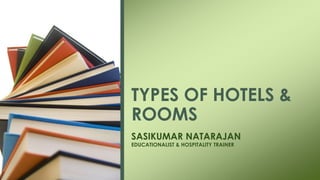 TYPES OF HOTELS &
ROOMS
SASIKUMAR NATARAJAN
EDUCATIONALIST & HOSPITALITY TRAINER
 