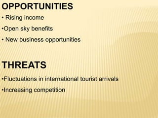 OPPORTUNITIES
• Rising income
•Open sky benefits
• New business opportunities

THREATS
•Fluctuations in international tourist arrivals
•Increasing competition

 