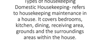 Types of housekeeping
Domestic Housekeeping- refers
to housekeeping maintenance in
a house. It covers bedrooms,
kitchen, dining, receiving area,
grounds and the surroundings
areas within the house.
 