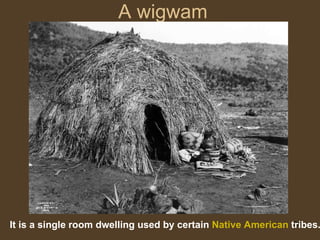 A wigwam It is a single room dwelling used by certain  Native   American  tribes.   
