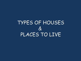 TYPES OF HOUSES
&
PLACES TO LIVE
 