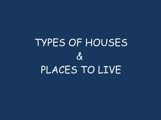 TYPES OF HOUSES &  PLACES TO LIVE 