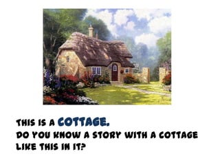 This is a cottage.
Do you know a story with a cottage
like this in it?
 