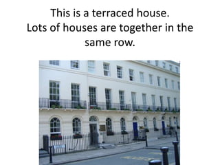 This is a terraced house.
Lots of houses are together in the
             same row.
 