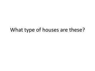 What type of houses are these?
 