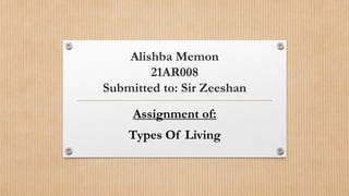Alishba Memon
21AR008
Submitted to: Sir Zeeshan
Assignment of:
Types Of Living
 