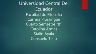 Universidad Central Del
Ecuador
Facultad de Filosofía
Carrera Plurilingüe
Cuarto Semestre “B”
Carolina Armas
Stalin Ayala
Consuelo Tello
 
