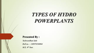 TYPES OF HYDRO
POWERPLANTS
Presented By :
Yashwardhan Sahi
Roll no. – 140970104064
M.E. 4th Year.
 
