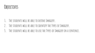 Objectives
1. The students will be able to deﬁne Imagery.
2. The students will be able to identify the Types of Imagery.
3. The students will be able to use the Types of Imagery in a sentence.
 