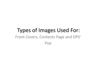 Types of Images Used For: 
Front Covers, Contents Page and DPS’ 
Pop 
 