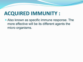 ACQUIRED IMMUNITY :
 Also known as specific immune response. The
more effective will be its different agents the
micro organisms.
 