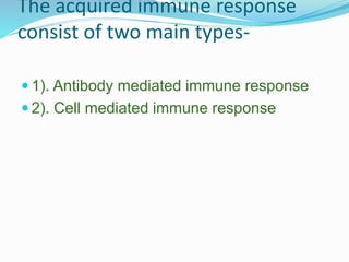 The acquired immune response
consist of two main types-
 1). Antibody mediated immune response
 2). Cell mediated immune response
 