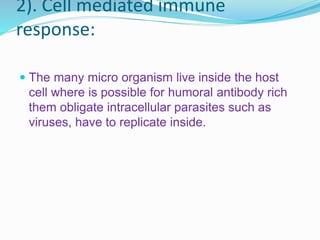 2). Cell mediated immune
response:
 The many micro organism live inside the host
cell where is possible for humoral antibody rich
them obligate intracellular parasites such as
viruses, have to replicate inside.
 