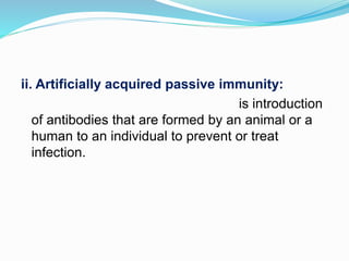 ii. Artificially acquired passive immunity:
is introduction
of antibodies that are formed by an animal or a
human to an individual to prevent or treat
infection.
 