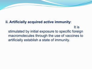 ii. Artificially acquired active immunity:
It is
stimulated by initial exposure to specific foreign
macromolecules through the use of vaccines to
artificially establish a state of immunity.
 