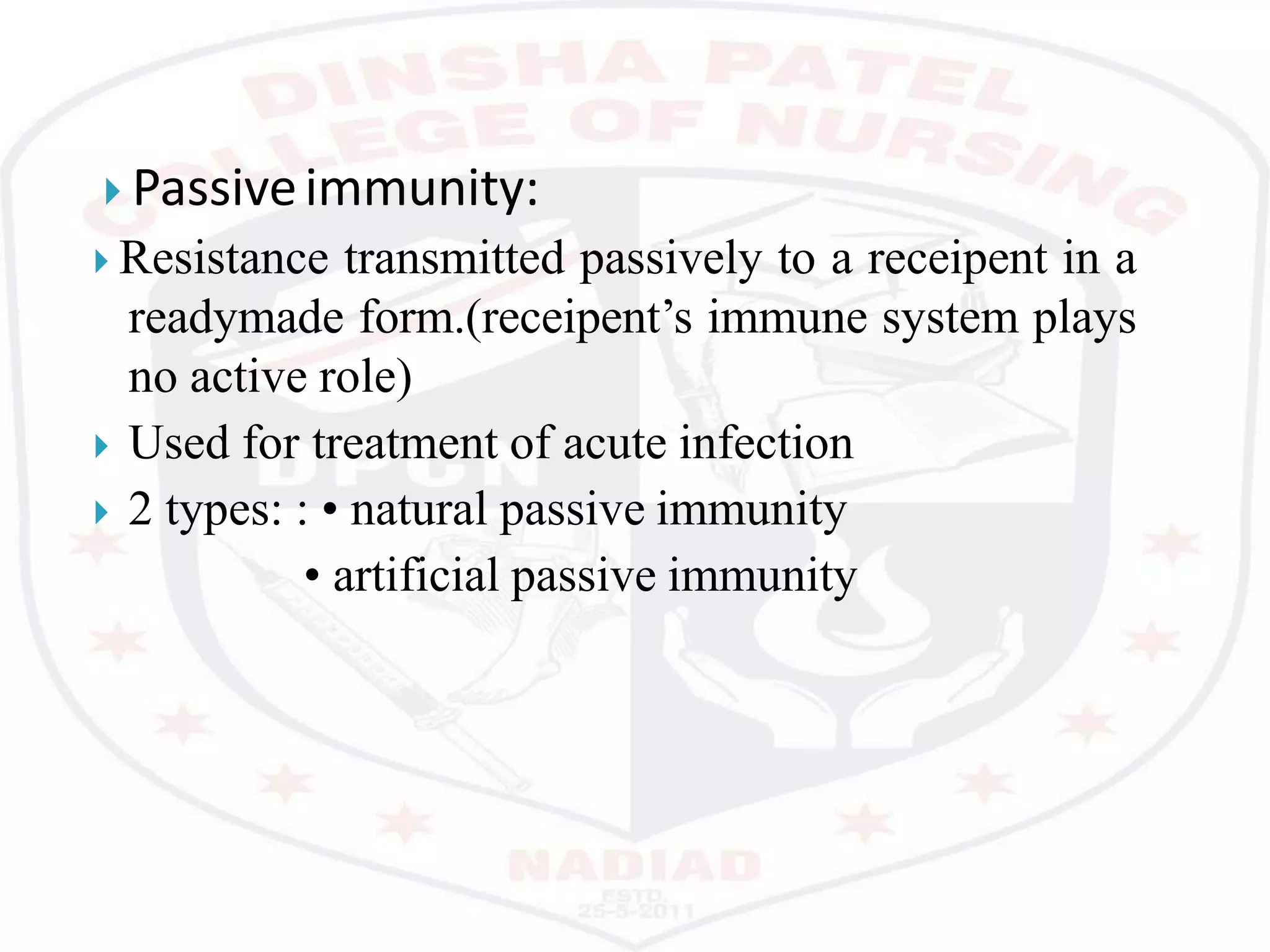 Passiveimmunity:
 Resistance transmitted passively to a receipent in a
readymade form.(receipent’s immune system plays
no active role)
 Used for treatment of acute infection
 2 types: : • natural passive immunity
• artificial passive immunity
 