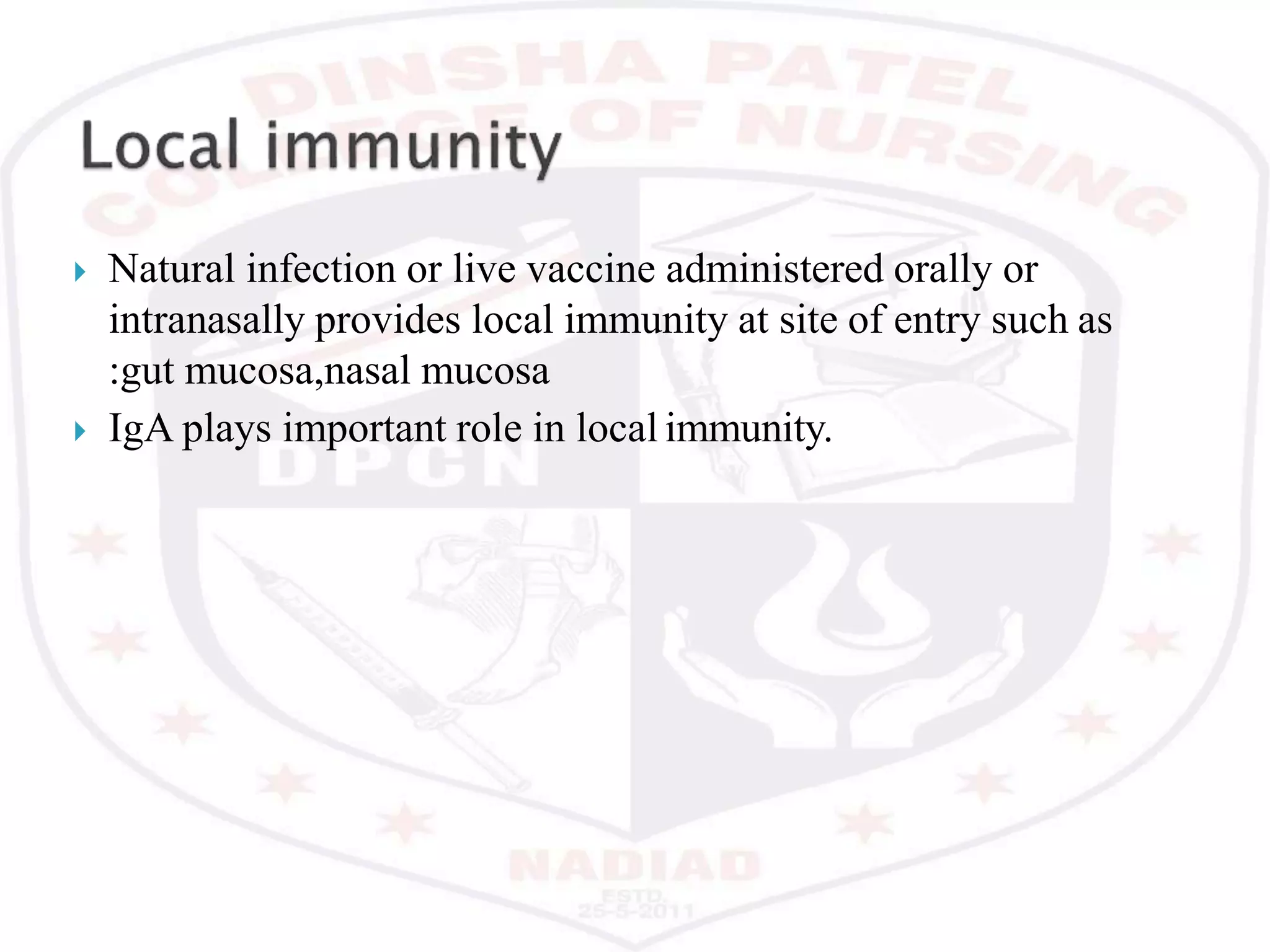  Natural infection or live vaccine administered orally or
intranasally provides local immunity at site of entry such as
:gut mucosa,nasal mucosa
 IgA plays important role in local immunity.
 