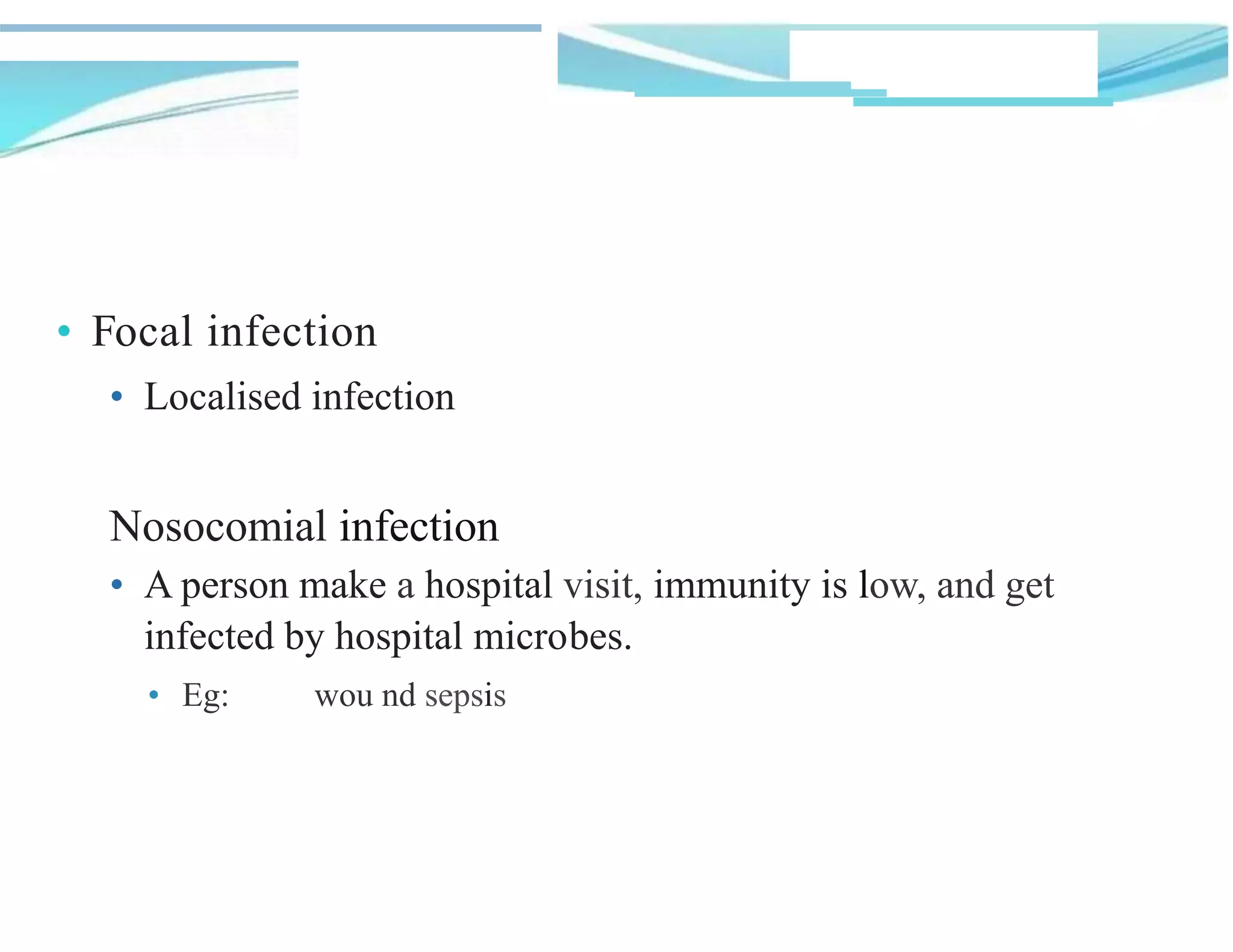 • Focal infection
• Localised infection
Nosocomial infection
• A person make a hospital visit, immunity is low, and get
infected by hospital micro1
bes.
• Eg: wou nd sepsis
 