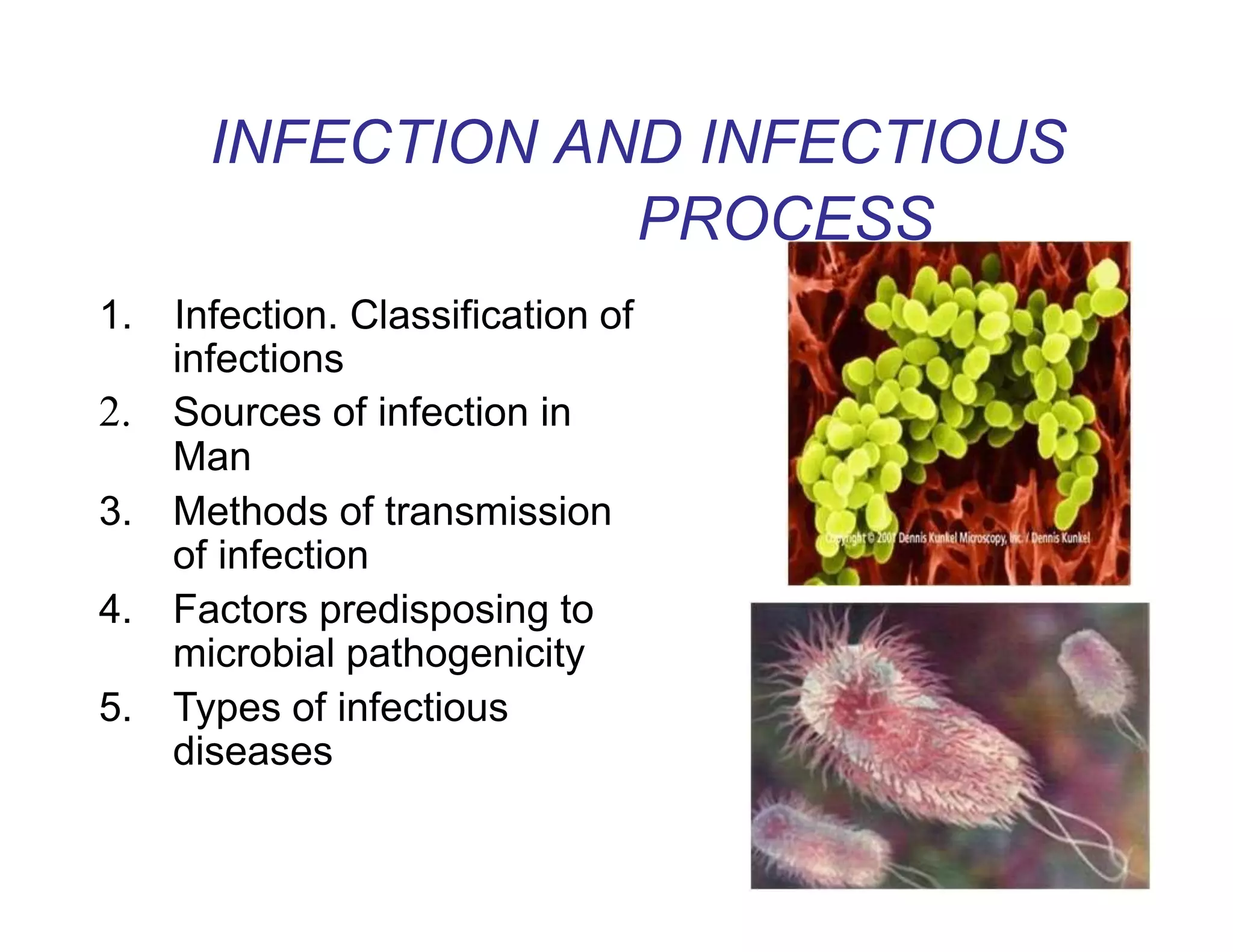 INFECTION AND INFECTIOUS
PROCESS
1. Infection. Classification of
infections
2. Sources of infection in
Man
3. Methods of transmission
of infection
4. Factors predisposing to
microbial pathogenicity
5. Types of infectious
diseases
 