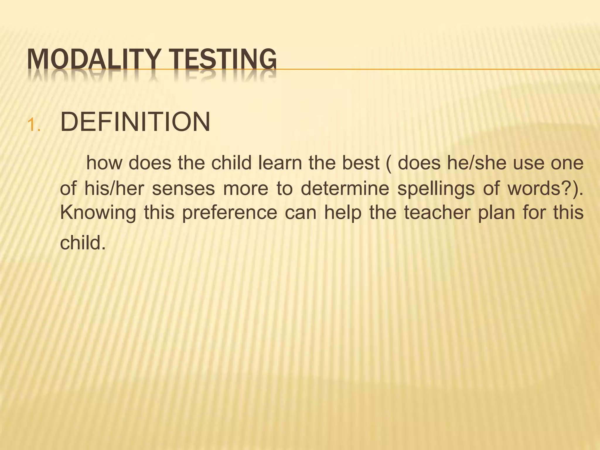 MODALITY TESTING
1. DEFINITION
how does the child learn the best ( does he/she use one
of his/her senses more to determine spellings of words?).
Knowing this preference can help the teacher plan for this
child.
 
