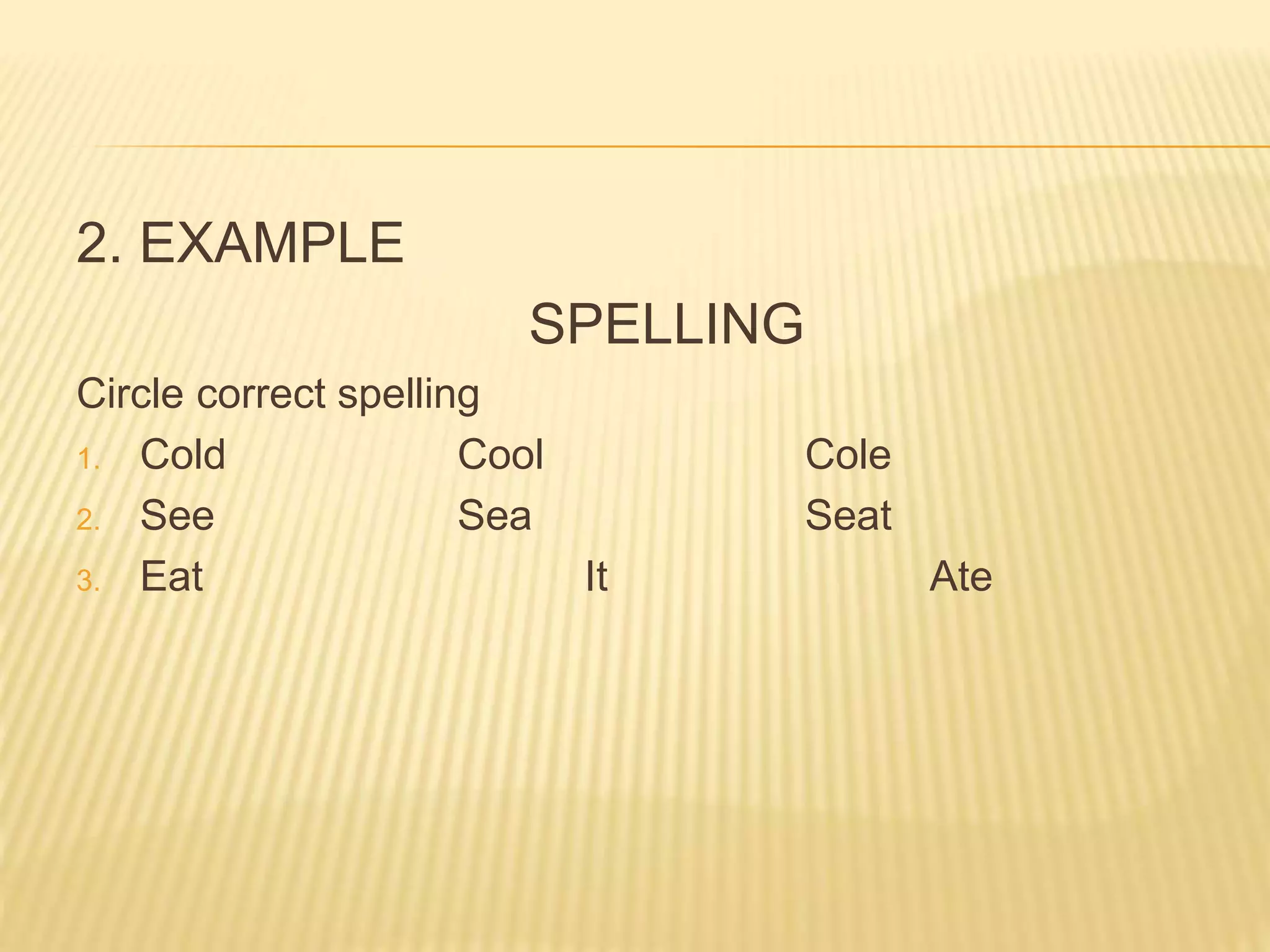 2. EXAMPLE
SPELLING
Circle correct spelling
1. Cold Cool Cole
2. See Sea Seat
3. Eat It Ate
 