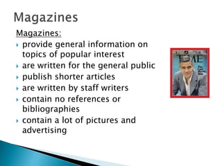 Magazines:
 provide general information on
topics of popular interest
 are written for the general public
 publish shorter articles
 are written by staff writers
 contain no references or
bibliographies
 contain a lot of pictures and
advertising
 