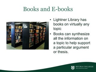 Books and E-books
• Lightner Library has
books on virtually any
topic
• Books can synthesize
all the information on
a topic to help support
a particular argument
or thesis.
 
