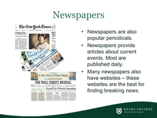 Newspapers
• Newspapers are also
popular periodicals.
• Newspapers provide
articles about current
events. Most are
published daily.
• Many newspapers also
have websites – these
websites are the best for
finding breaking news.
 