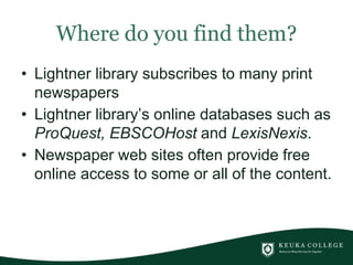 Where do you find them?
• Lightner library subscribes to many print
newspapers
• Lightner library’s online databases such as
ProQuest, EBSCOHost and LexisNexis.
• Newspaper web sites often provide free
online access to some or all of the content.
 