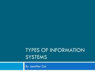TYPES OF INFORMATION
SYSTEMS
By Jennifer Cai
 