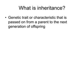 What is inheritance?
• Genetic trait or characteristic that is
  passed on from a parent to the next
  generation of offspring
 