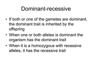 Dominant-recessive
• If both or one of the gametes are dominant,
  the dominant trait is inherited by the
  offspring
• When one or both alleles is dominant the
  organism has the dominant trait
• When it is a homozygous with recessive
  alleles, it has the recessive trait
 