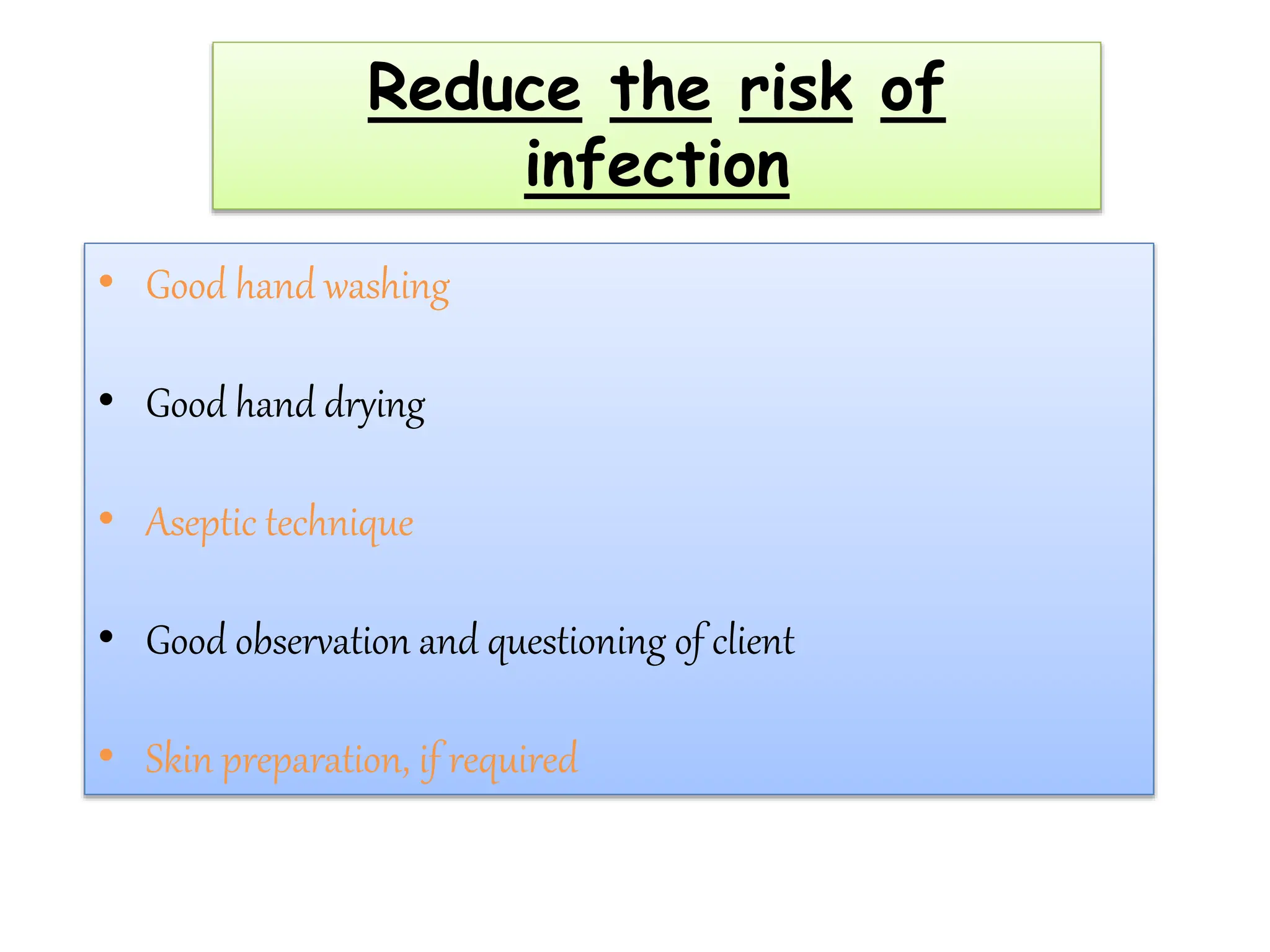 Reduce the risk of
infection
• Good hand washing
• Good hand drying
• Aseptic technique
• Good observation and questioning of client
• Skin preparation, if required
 