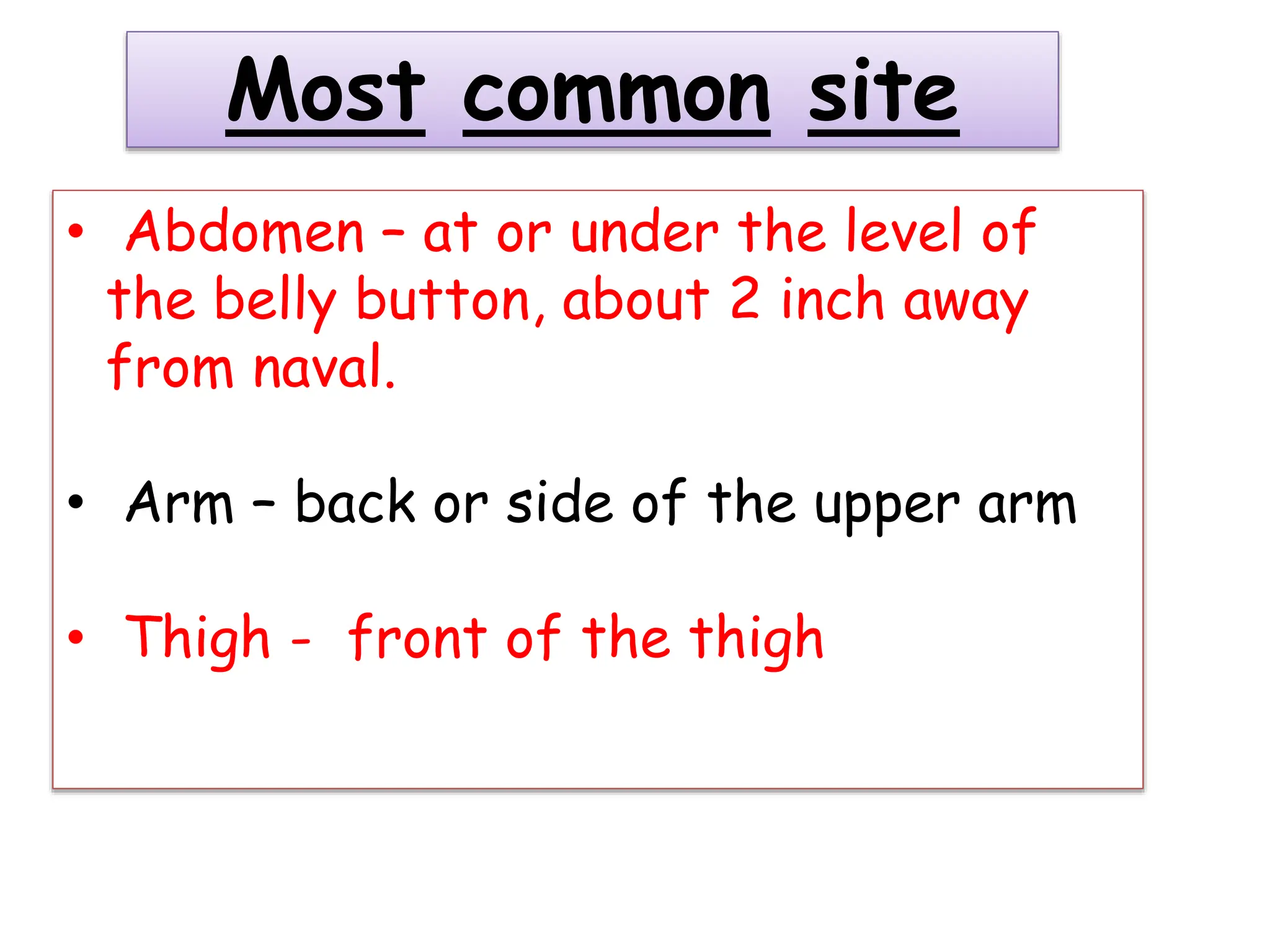 Most common site
• Abdomen – at or under the level of
the belly button, about 2 inch away
from naval.
• Arm – back or side of the upper arm
• Thigh - front of the thigh
 