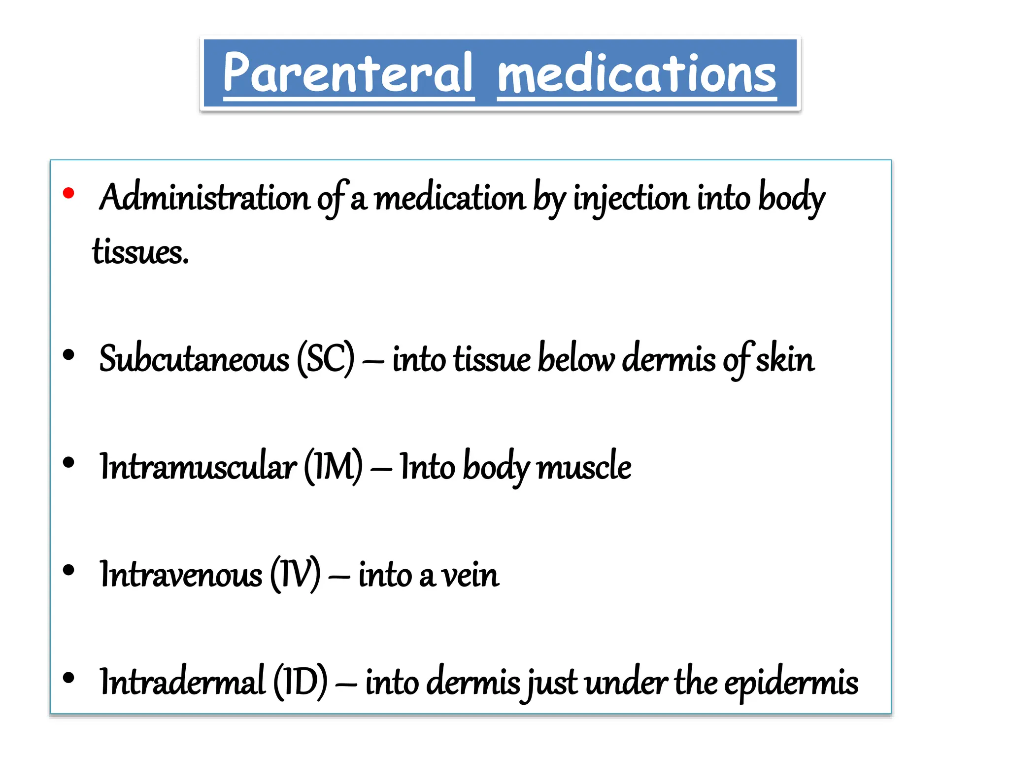 Parenteral medications
• Administration of a medication by injection into body
tissues.
• Subcutaneous (SC)– into tissue belowdermis of skin
• Intramuscular (IM)– Into body muscle
• Intravenous (IV)– into a vein
• Intradermal (ID)– into dermis just underthe epidermis
 
