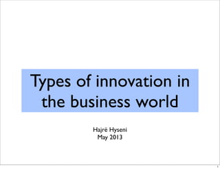 Types of innovation in
the business world
Hajrë Hyseni
May 2013
1
 