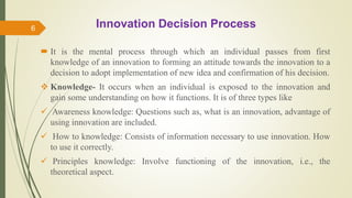 Innovation Decision Process
 It is the mental process through which an individual passes from first
knowledge of an innov...