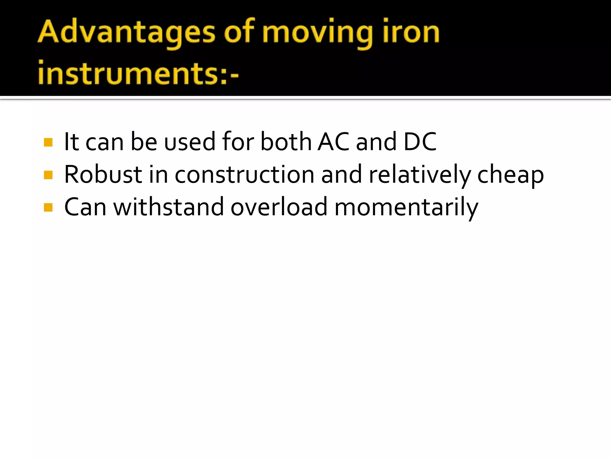  It can be used for both AC and DC
 Robust in construction and relatively cheap
 Can withstand overload momentarily
 