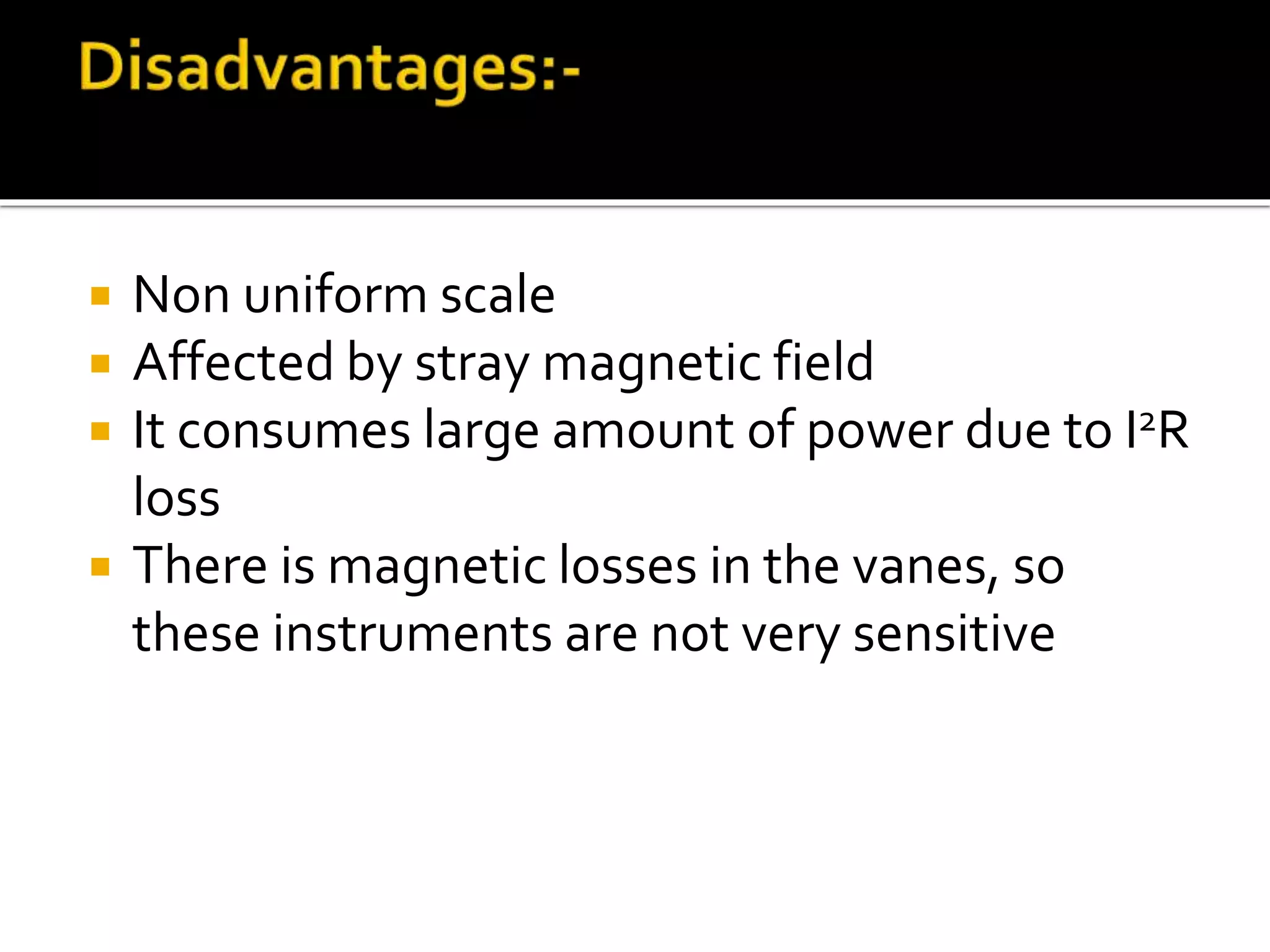  Non uniform scale
 Affected by stray magnetic field
 It consumes large amount of power due to I2R
loss
 There is magnetic losses in the vanes, so
these instruments are not very sensitive
 
