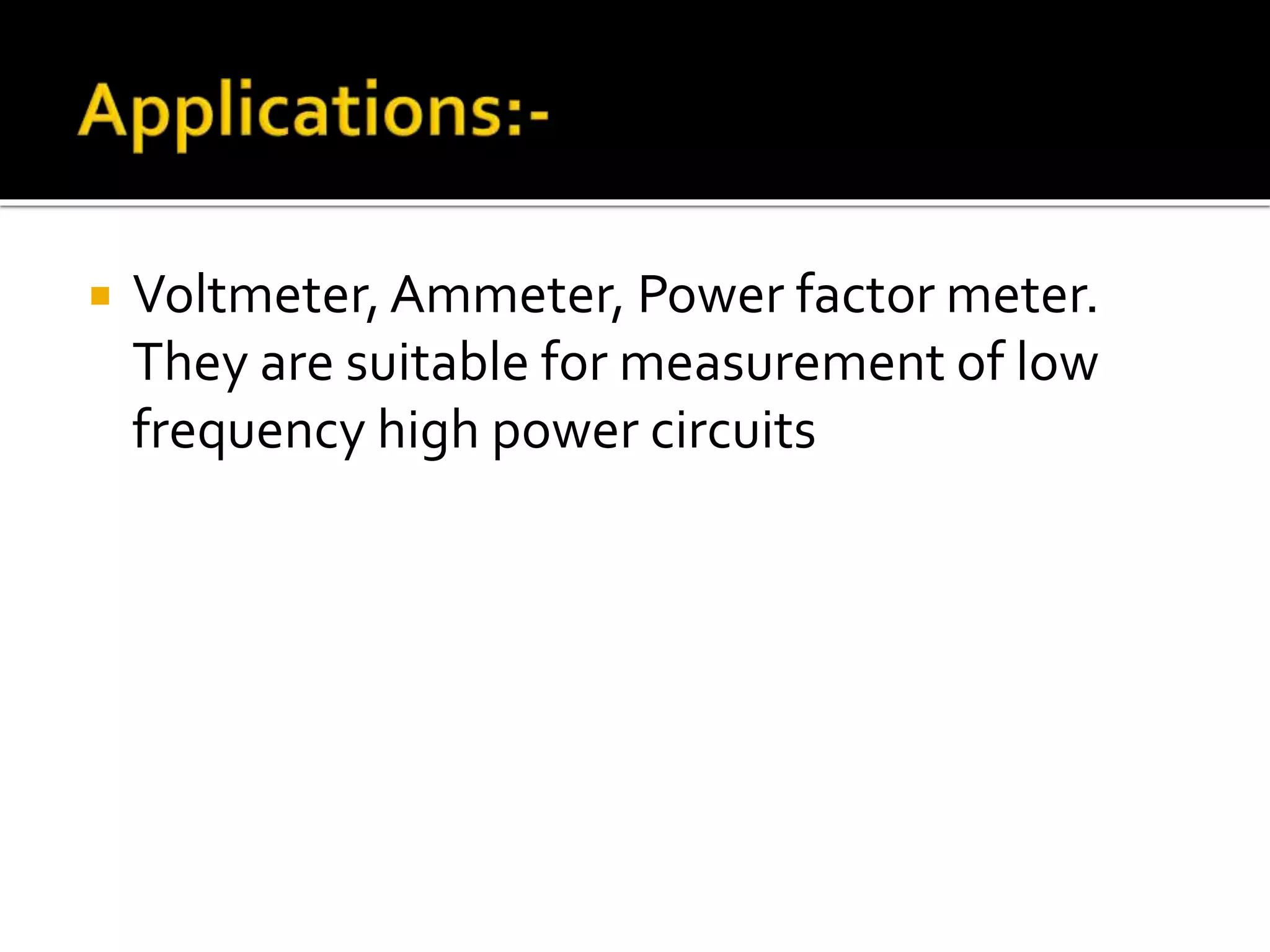  Voltmeter,Ammeter, Power factor meter.
They are suitable for measurement of low
frequency high power circuits
 