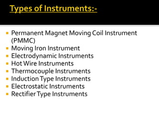  Permanent Magnet Moving Coil Instrument
(PMMC)
 Moving Iron Instrument
 Electrodynamic Instruments
 HotWire Instruments
 Thermocouple Instruments
 InductionType Instruments
 Electrostatic Instruments
 RectifierType Instruments
 