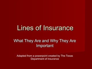 Lines of InsuranceLines of Insurance
What They Are and Why They AreWhat They Are and Why They Are
ImportantImportant
Adapted from a powerpoint created by The Texas
Department of Insurance
 