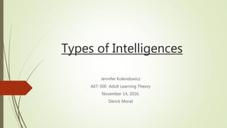 Types of Intelligences
Jennifer Kolendowicz
AET-500 Adult Learning Theory
November 14, 2016.
Derick Morat
 
