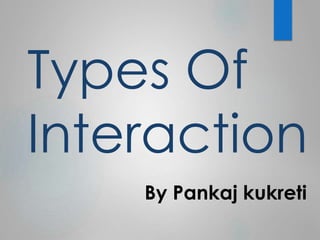 Types Of 
Interaction 
By Pankaj kukreti 
 