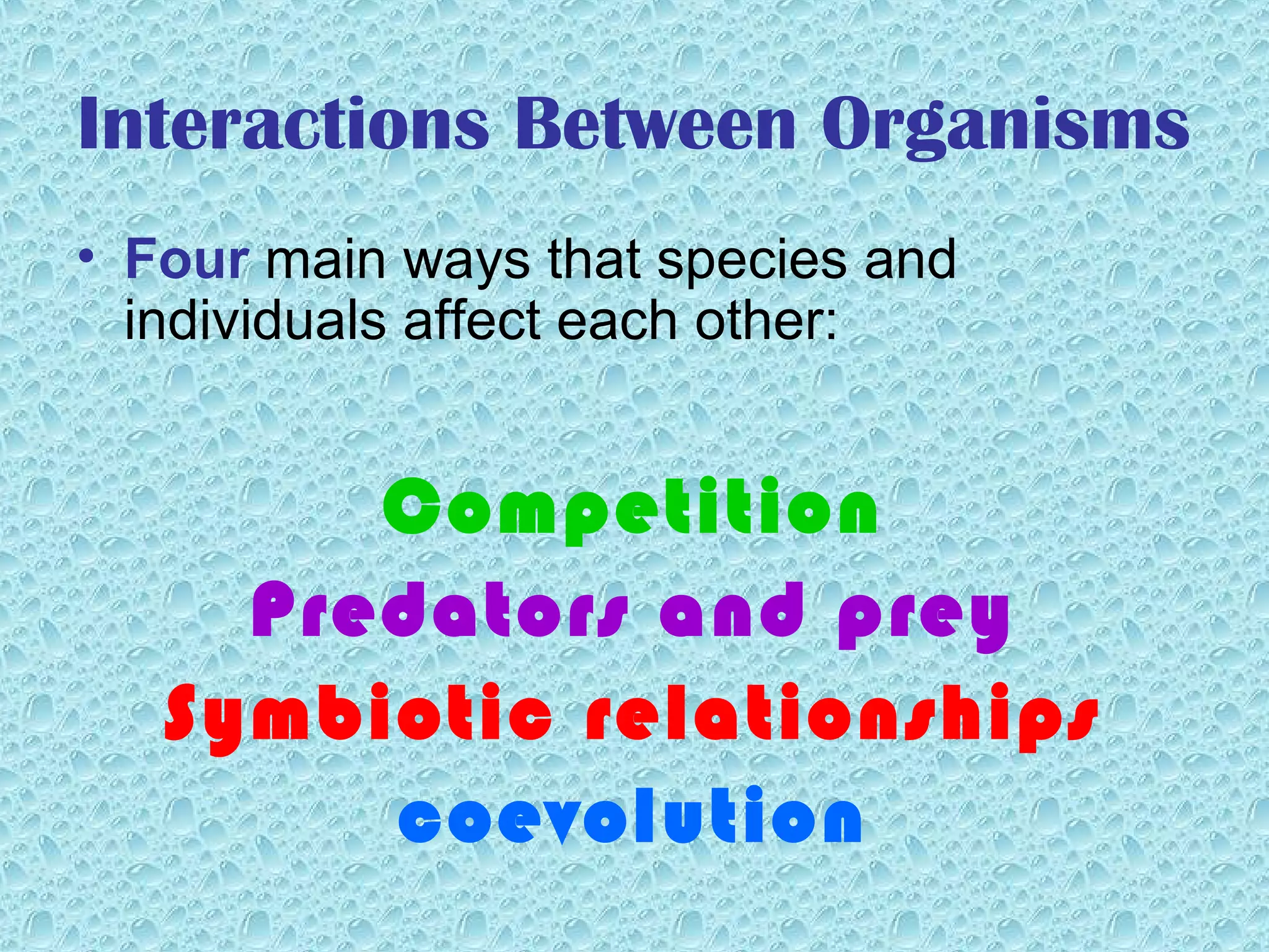 Interactions Between Organisms
• Four main ways that species and
individuals affect each other:
Competition
Predators and prey
Symbiotic relationships
coevolution
 