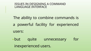 ISSUES IN DESIGNING A COMMAND
LANGUAGE INTERFACE
The ability to combine commands is
a powerful facility for experienced
users:
🢝 but quite unnecessary for
inexperienced users.
 