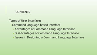 CONTENTS
Types of User Interfaces
🢝 Command language-based interface
🢝 Advantages of Command Language Interface
🢝 Disadvantages of Command Language Interface
🢝 Issues in Designing a Command Language Interface
 